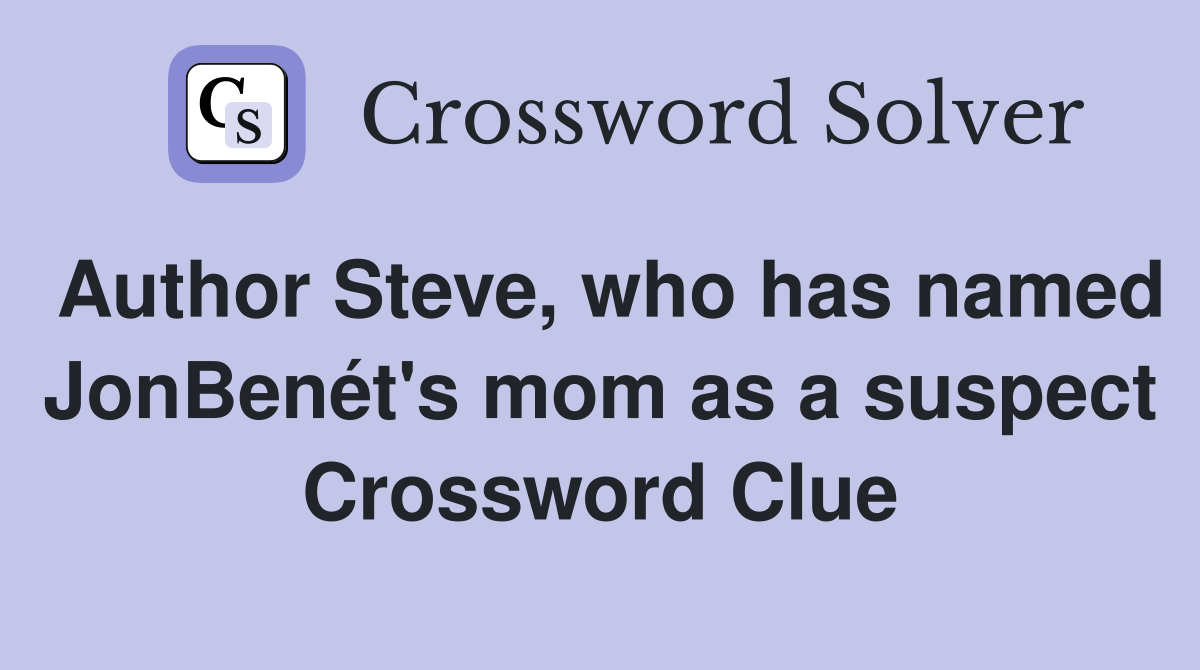 Author Steve, who has named JonBenét's mom as a suspect Crossword Clue