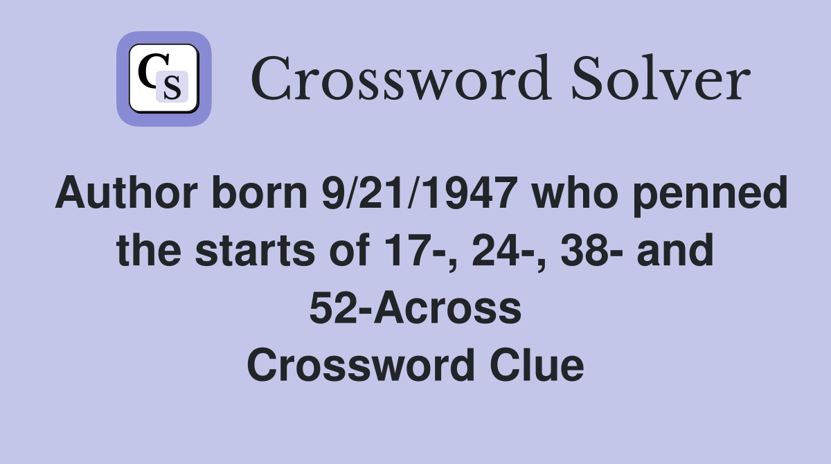 Author born 9/21/1947 who penned the starts of 17-, 24-, 38- and 52-Across Crossword Clue