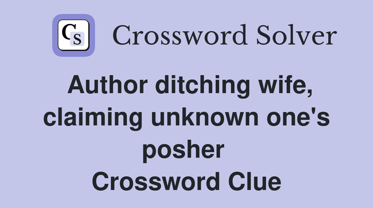 Author ditching wife, claiming unknown one's posher  Crossword Clue