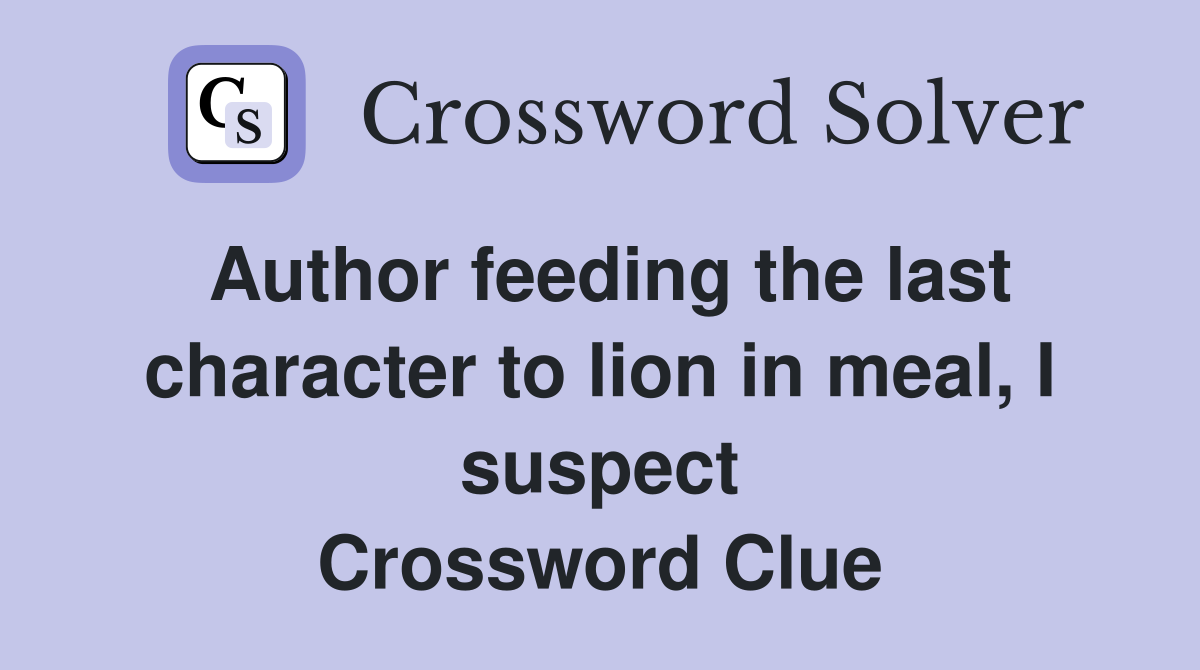 Author feeding the last character to lion in meal, I suspect Crossword Clue