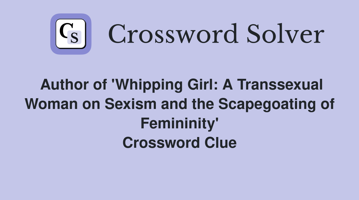Author of 'Whipping Girl: A Transsexual Woman on Sexism and the Scapegoating of Femininity' Crossword Clue