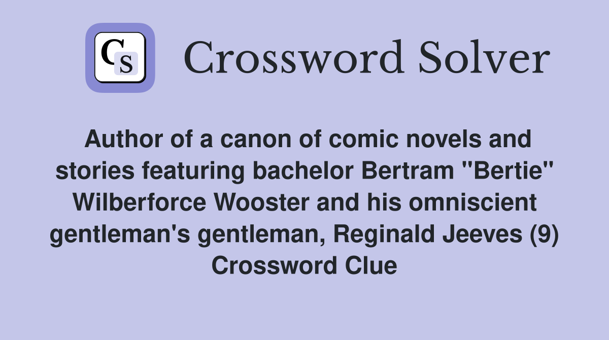 Author of a canon of comic novels and stories featuring bachelor Bertram "Bertie" Wilberforce Wooster and his omniscient gentleman's gentleman, Reginald Jeeves (9) Crossword Clue