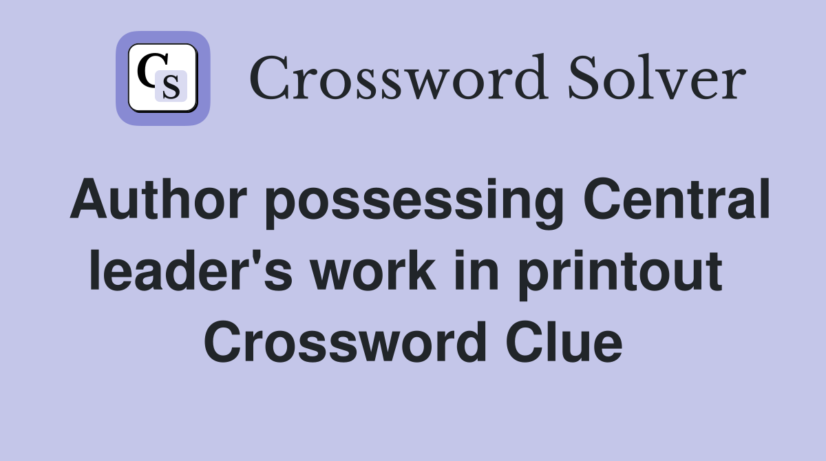 Author possessing Central leader's work in printout  Crossword Clue