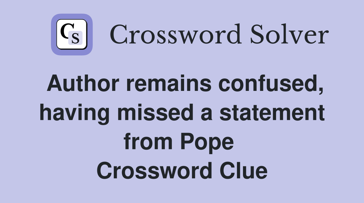 Author remains confused, having missed a statement from Pope  Crossword Clue