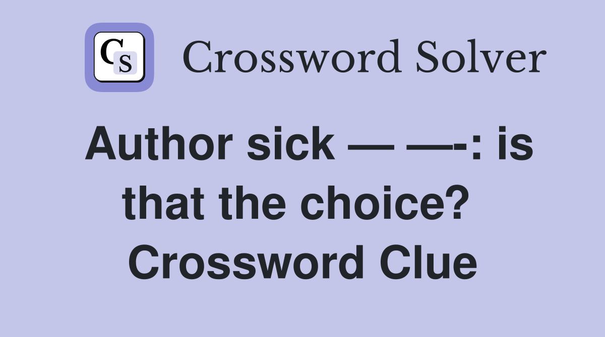 Author sick — —-: is that the choice?  Crossword Clue