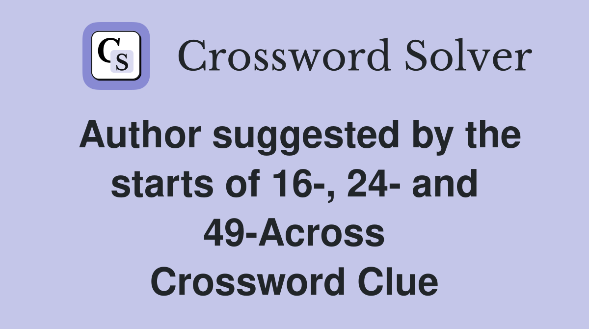 Author suggested by the starts of 16-, 24- and 49-Across Crossword Clue
