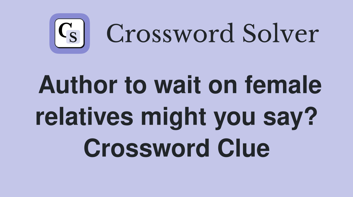 Author to wait on female relatives might you say? Crossword Clue