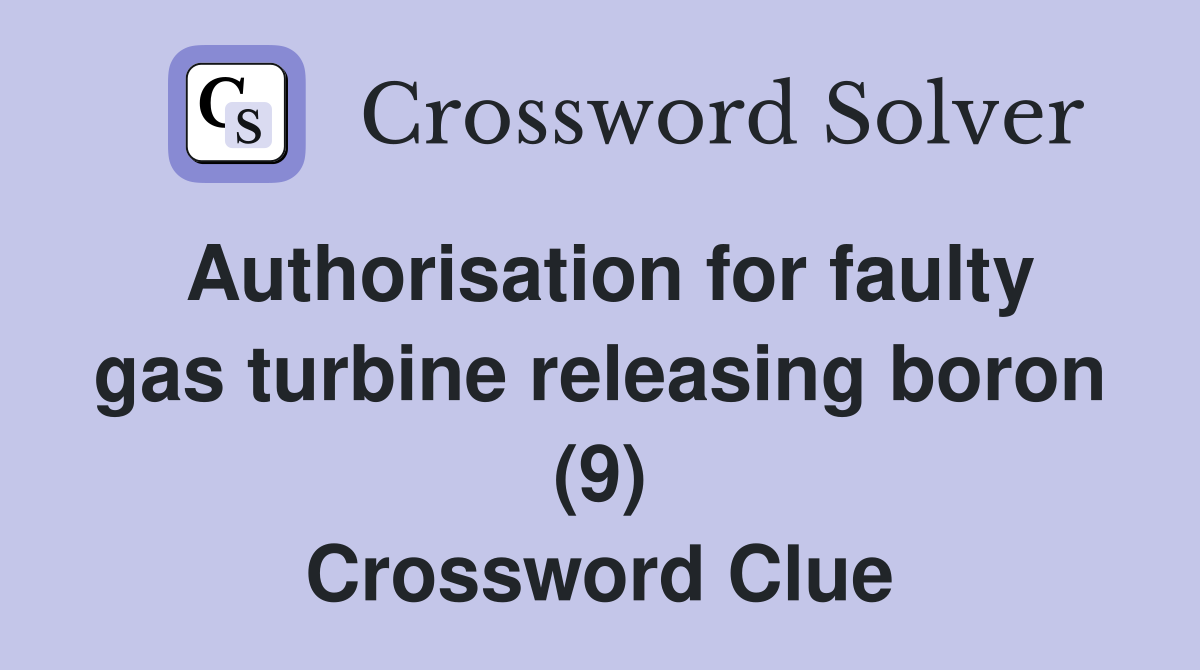 Authorisation for faulty gas turbine releasing boron (9) Crossword Clue