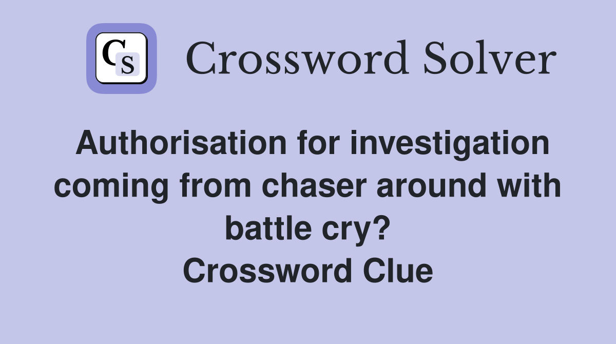 Authorisation for investigation coming from chaser around with battle cry? Crossword Clue