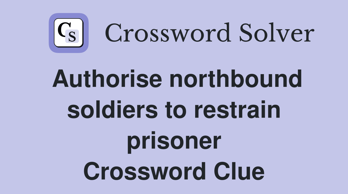 Authorise northbound soldiers to restrain prisoner Crossword Clue
