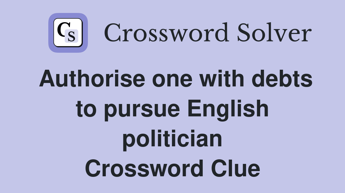 Authorise one with debts to pursue English politician Crossword Clue
