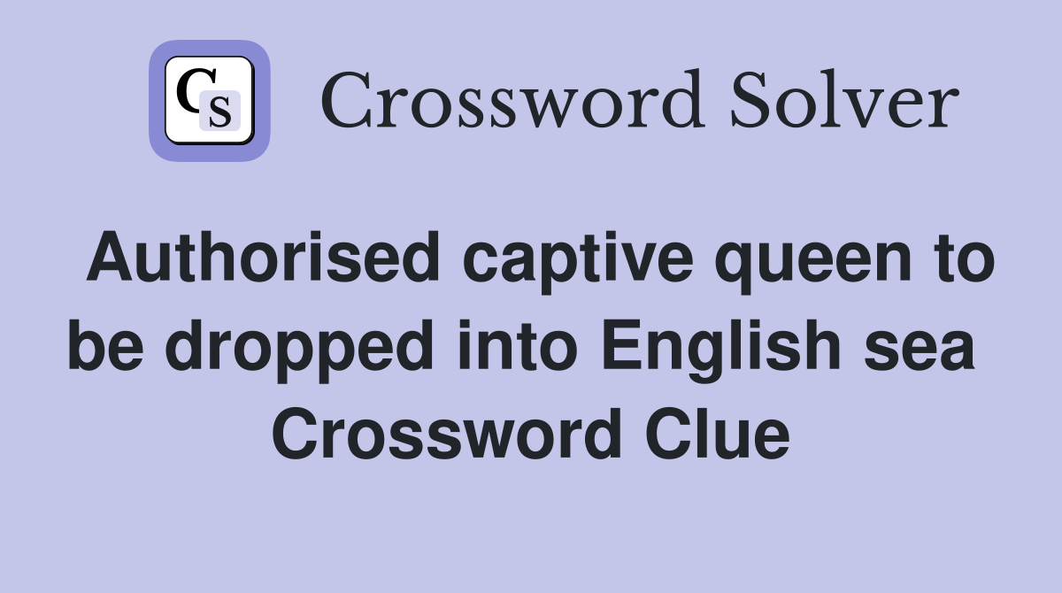 Authorised captive queen to be dropped into English sea  Crossword Clue