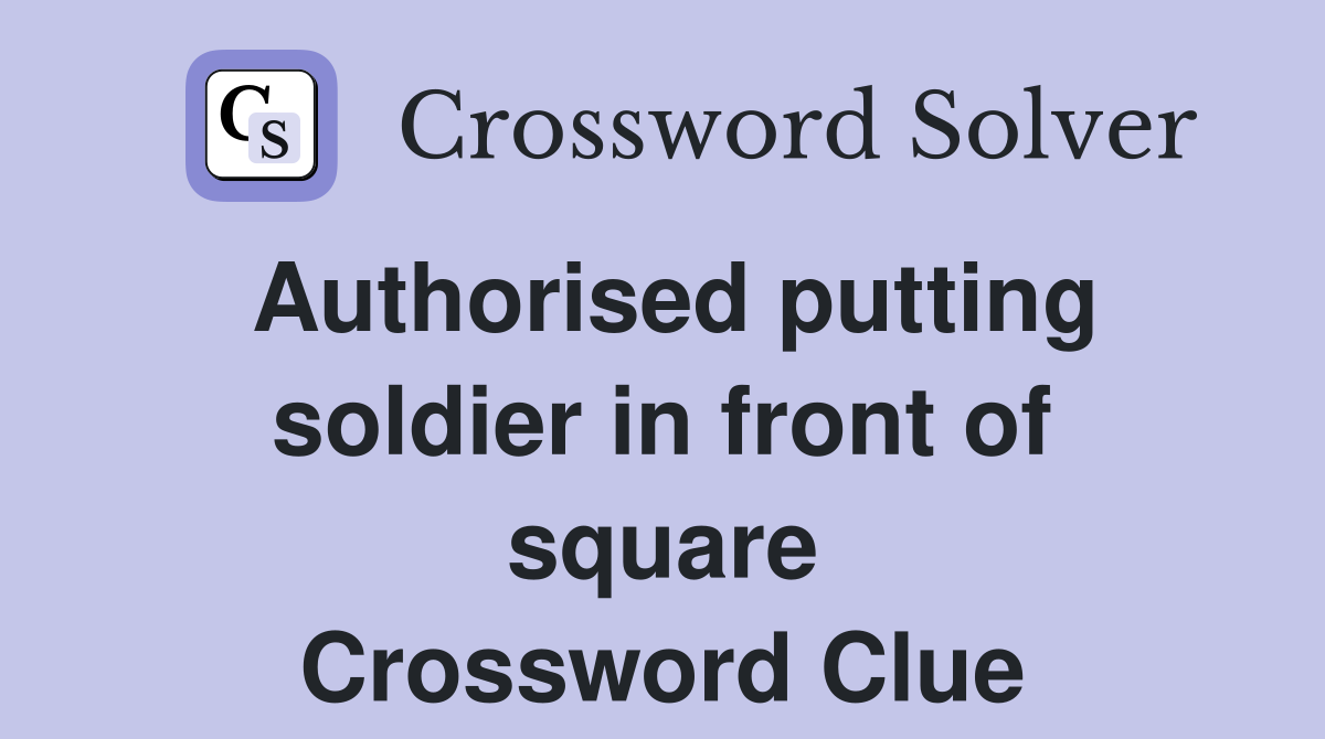 Authorised putting soldier in front of square Crossword Clue