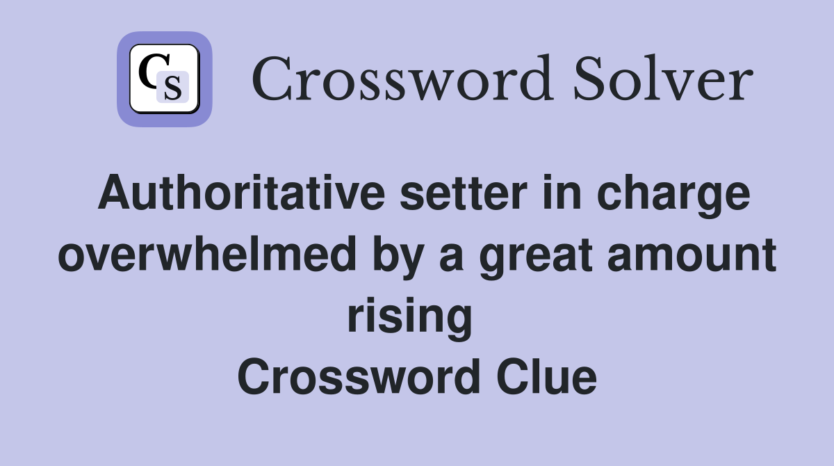 Authoritative setter in charge overwhelmed by a great amount rising  Crossword Clue