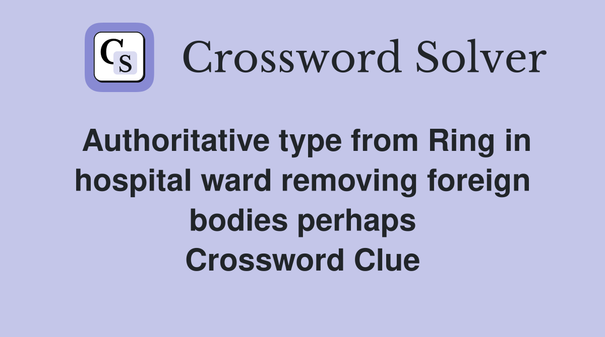 Authoritative type from Ring in hospital ward removing foreign bodies perhaps Crossword Clue
