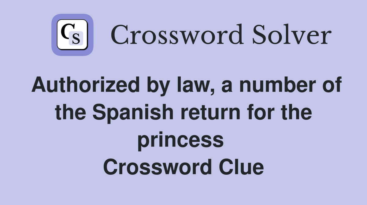 Authorized by law, a number of the Spanish return for the princess  Crossword Clue