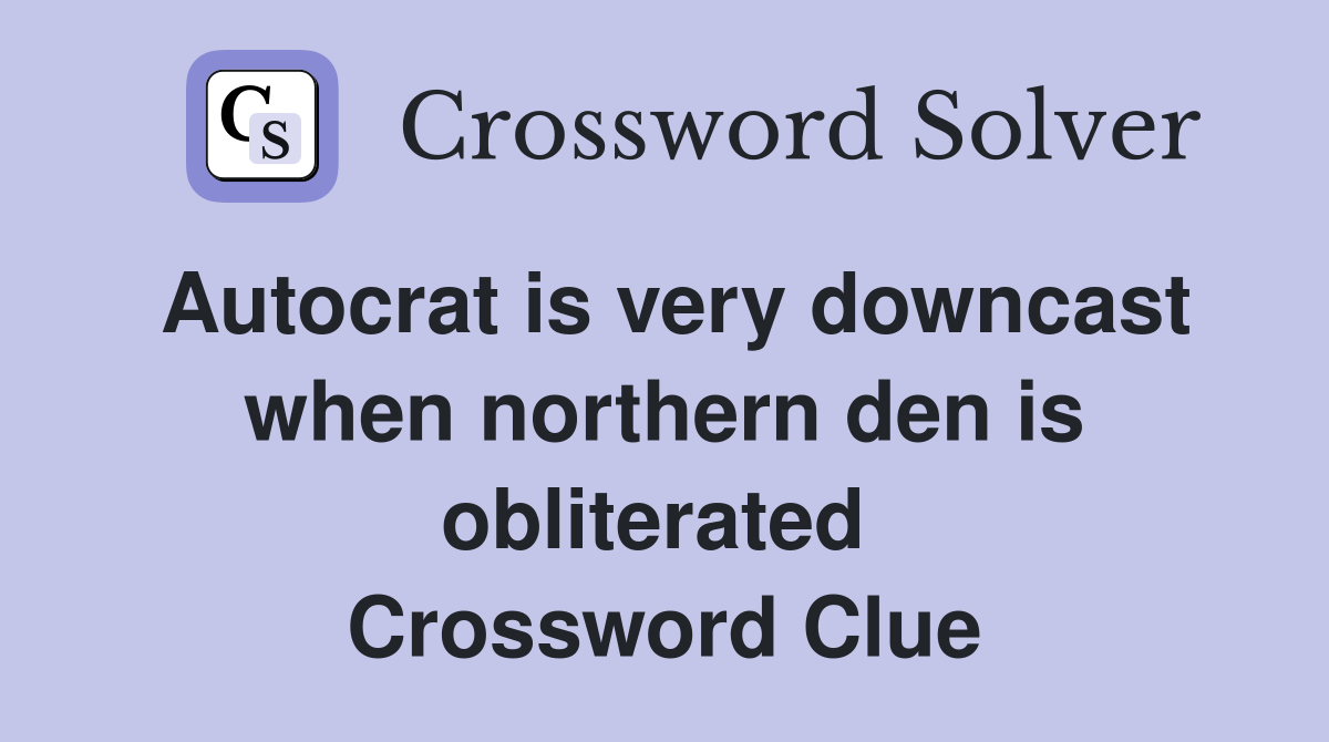 Autocrat is very downcast when northern den is obliterated  Crossword Clue
