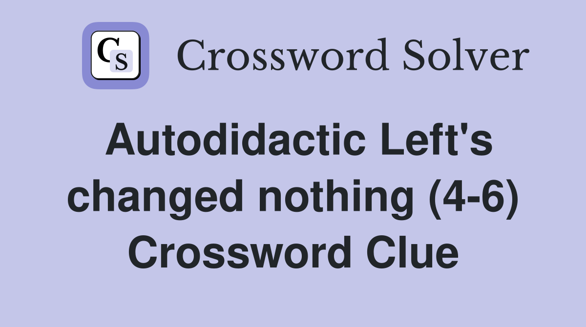 Autodidactic Left's changed nothing (4-6) Crossword Clue