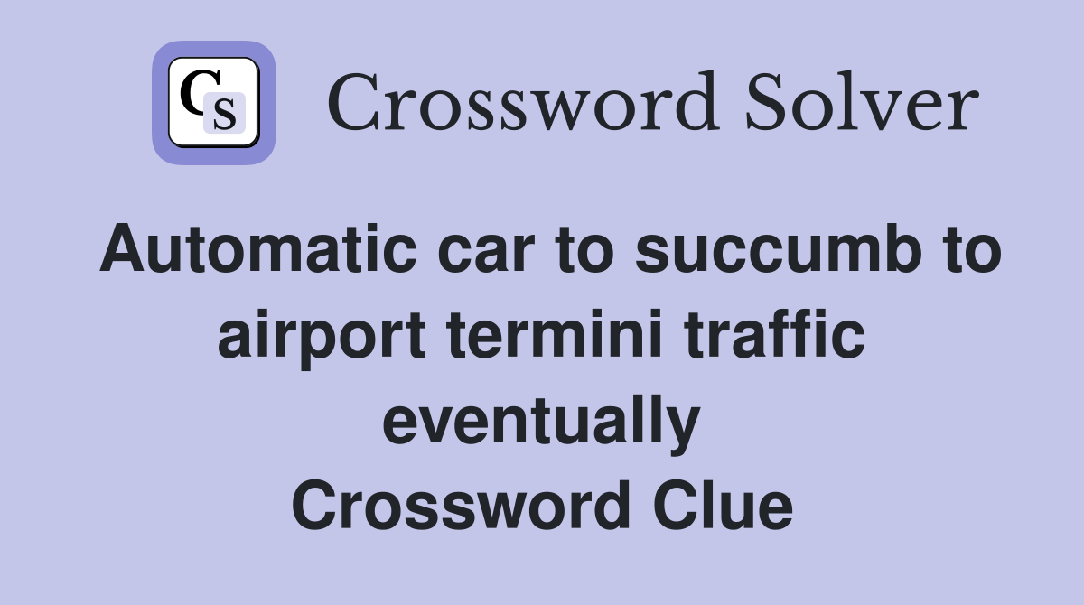 Automatic car to succumb to airport termini traffic eventually Crossword Clue