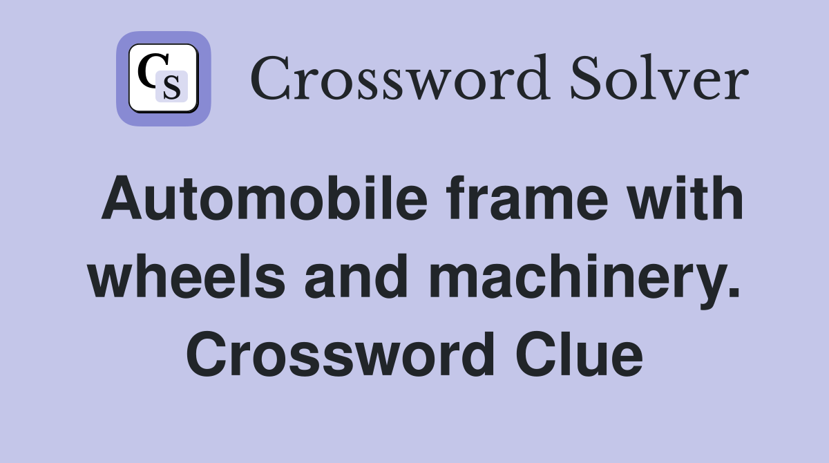 Automobile frame with wheels and machinery. Crossword Clue