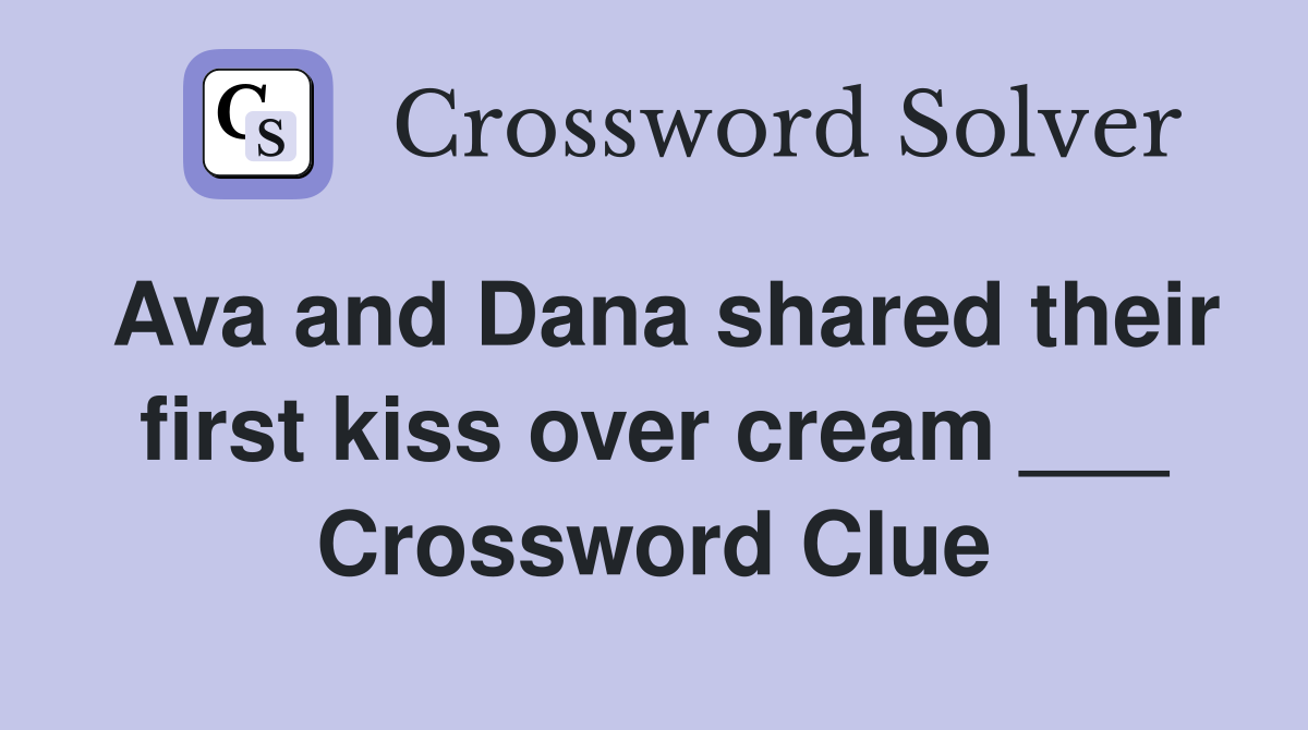 Ava and Dana shared their first kiss over cream ___ Crossword Clue