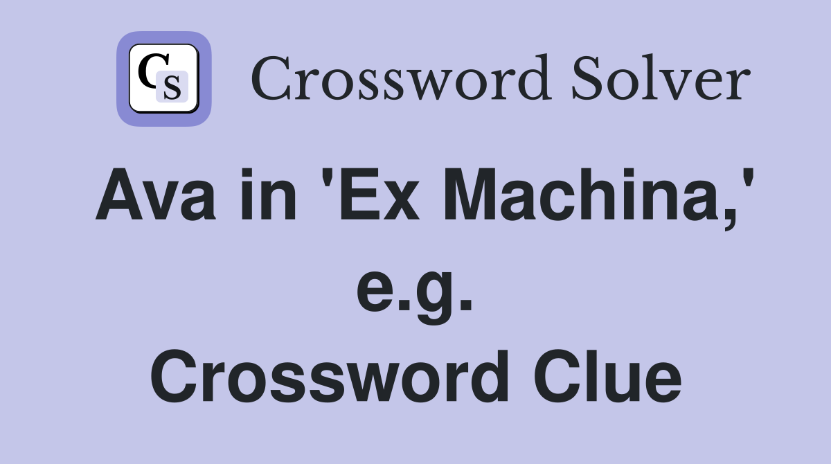 Ava in 'Ex Machina,' e.g. Crossword Clue