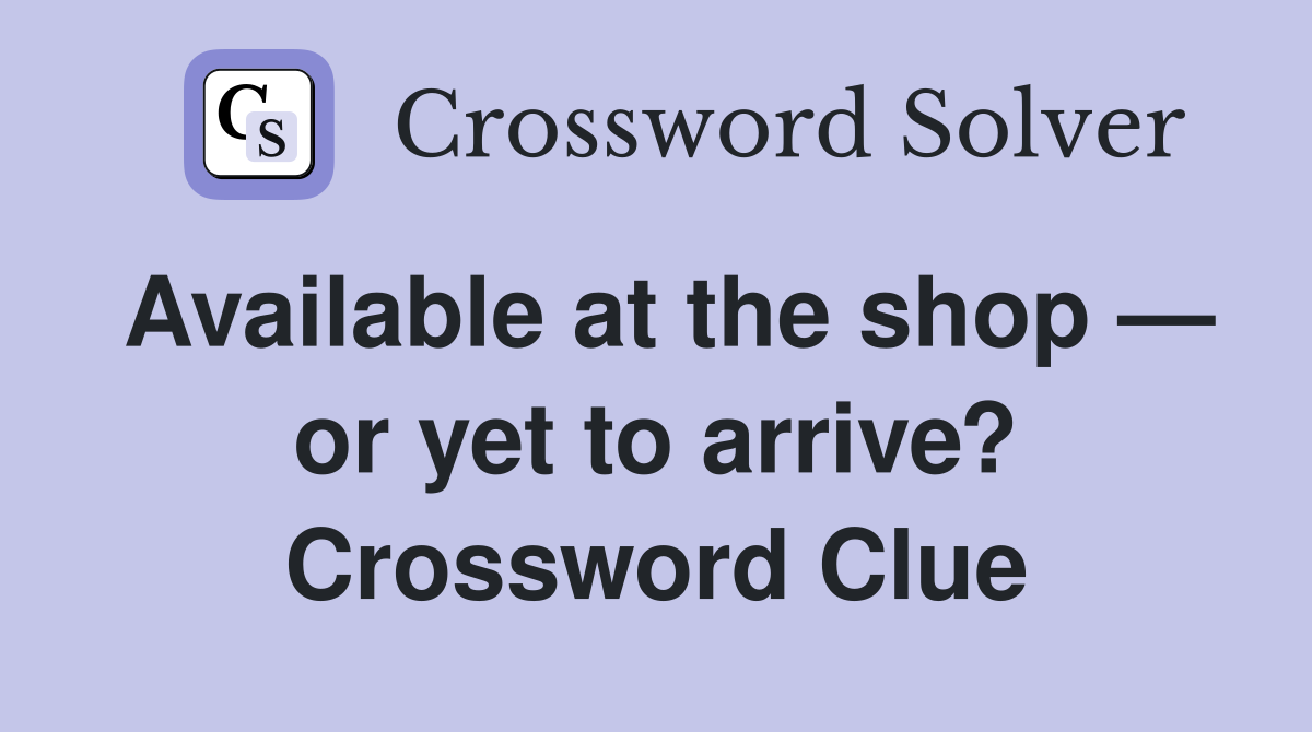 Available at the shop — or yet to arrive? Crossword Clue