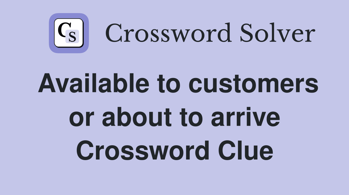 Available to customers or about to arrive Crossword Clue