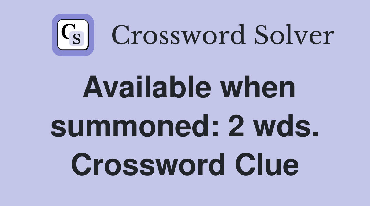 Available when summoned: 2 wds. Crossword Clue