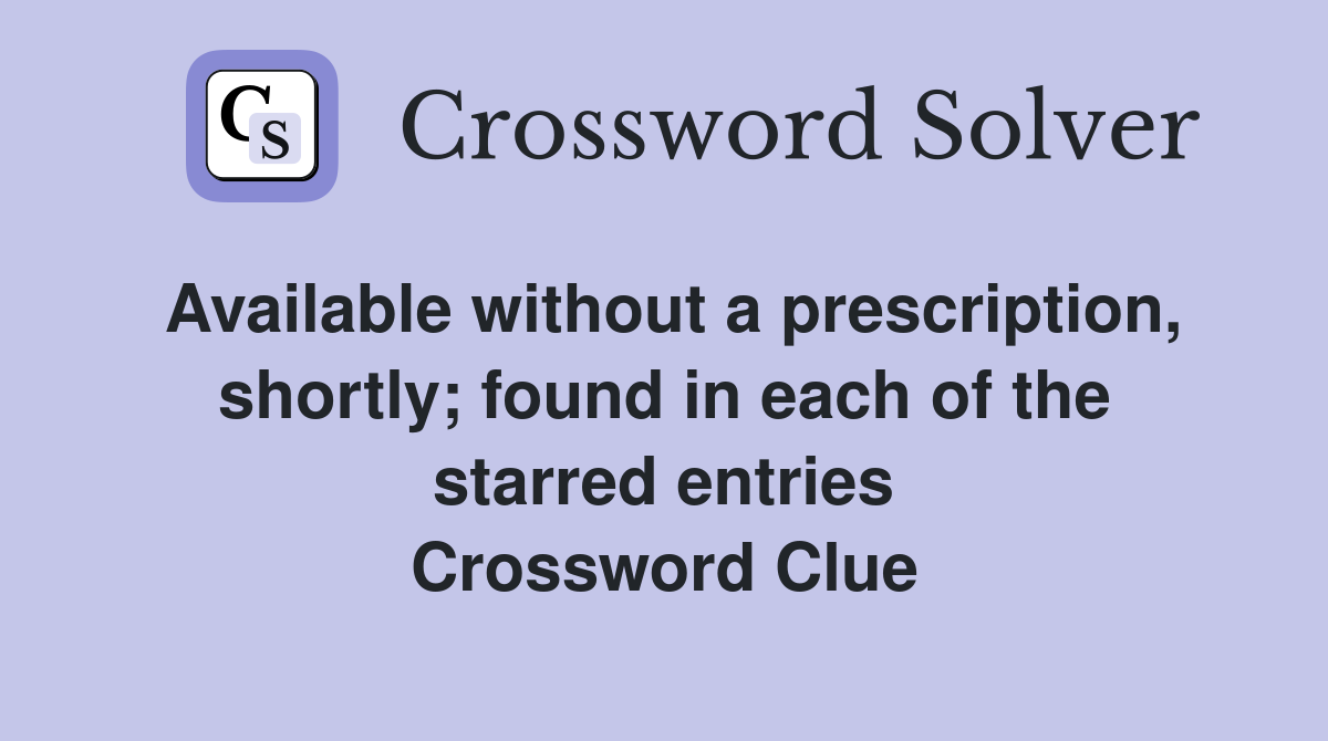 Available without a prescription, shortly; found in each of the starred entries Crossword Clue