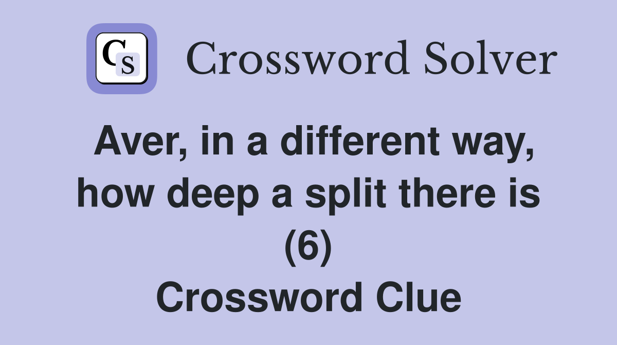 Aver, in a different way, how deep a split there is (6) Crossword Clue