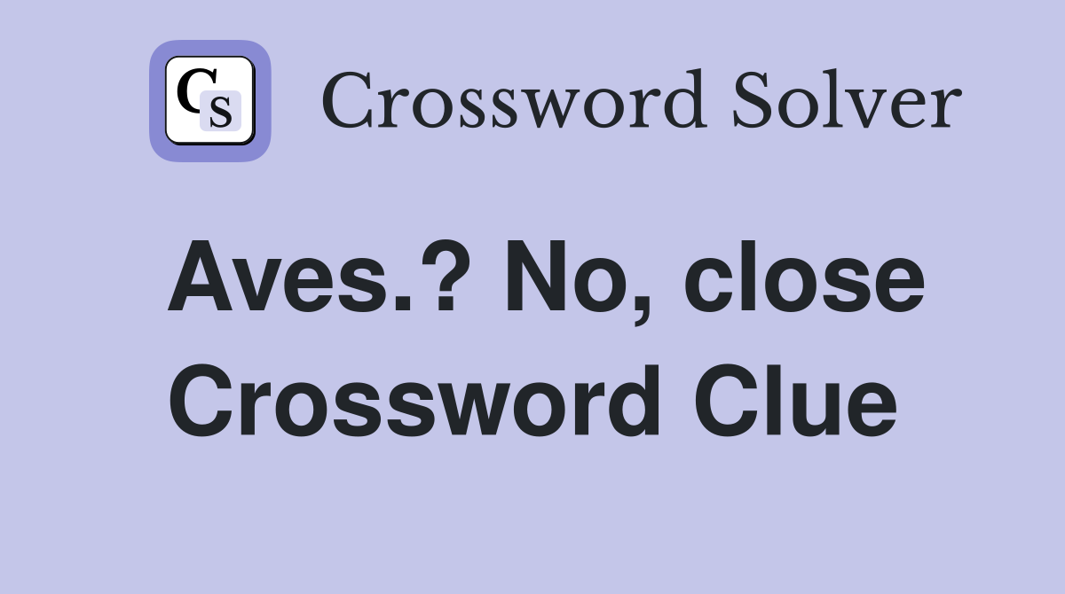 Aves.? No, close Crossword Clue