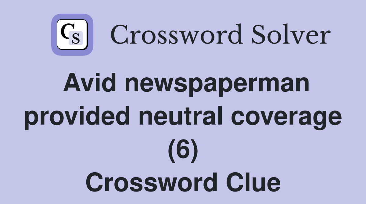 Avid newspaperman provided neutral coverage (6) Crossword Clue