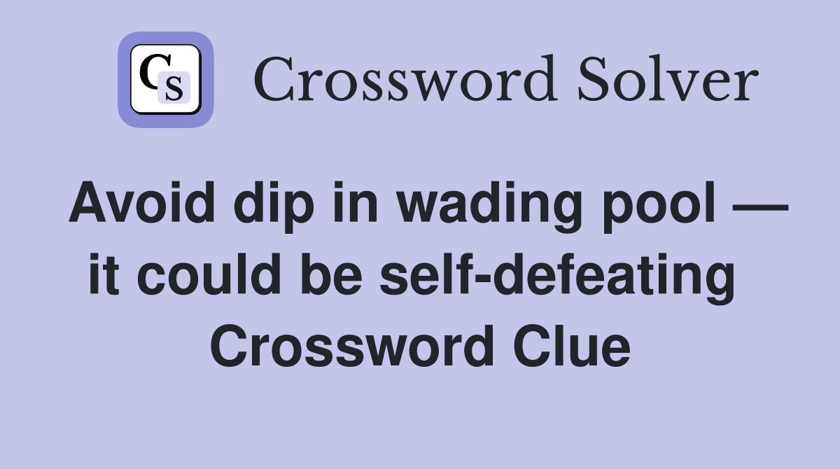 Avoid dip in wading pool — it could be self-defeating  Crossword Clue