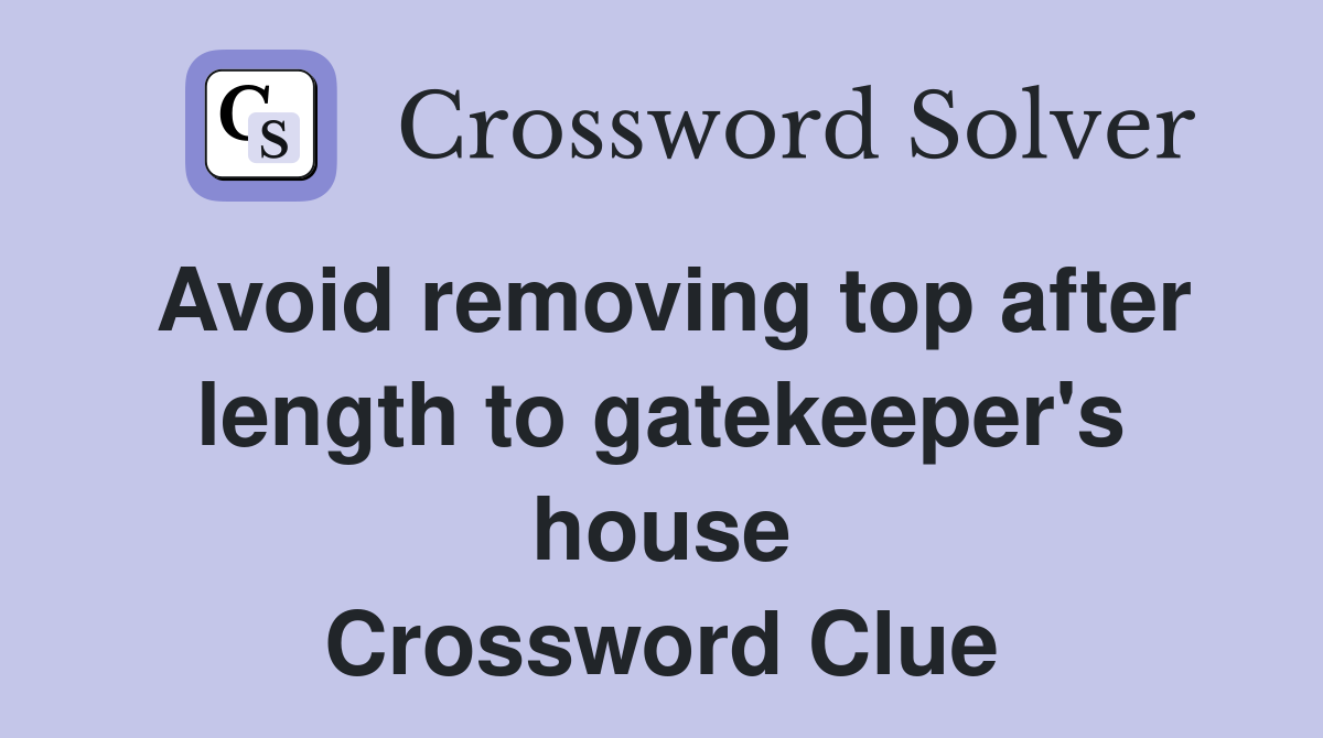 Avoid removing top after length to gatekeeper's house Crossword Clue