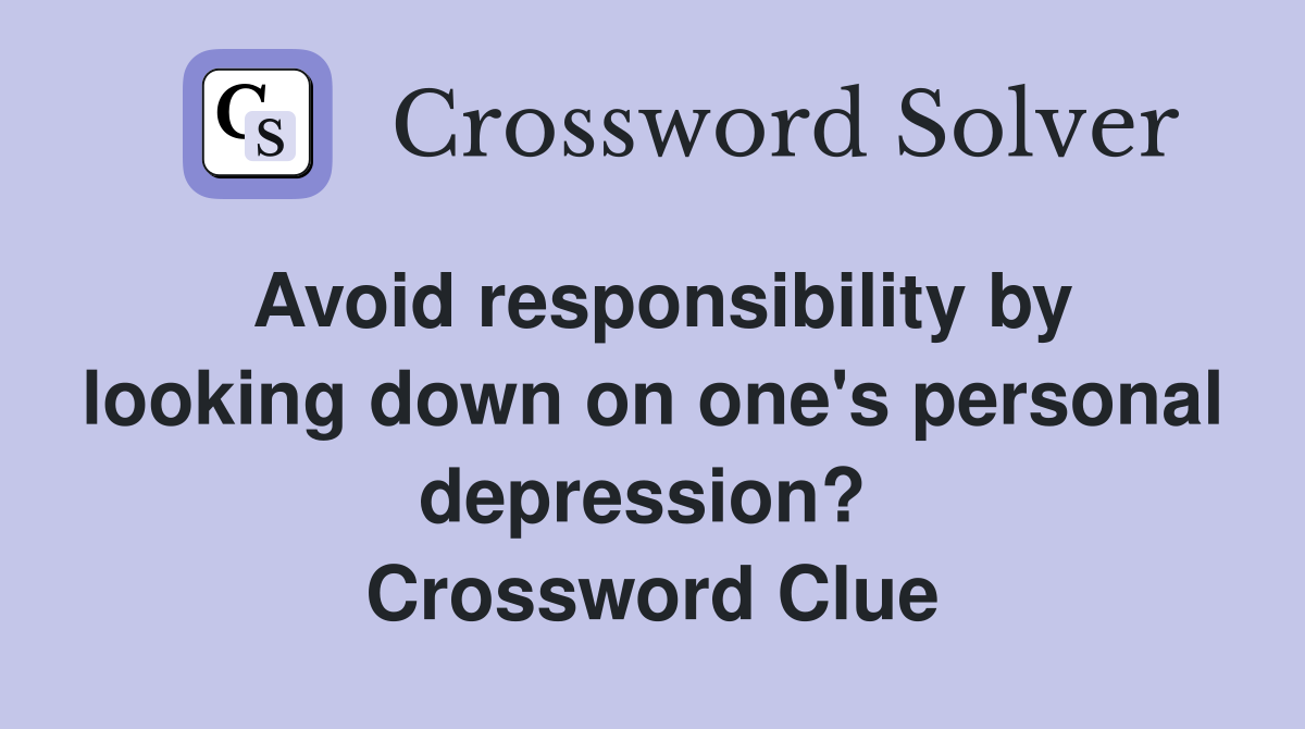 Avoid responsibility by looking down on one's personal depression?  Crossword Clue