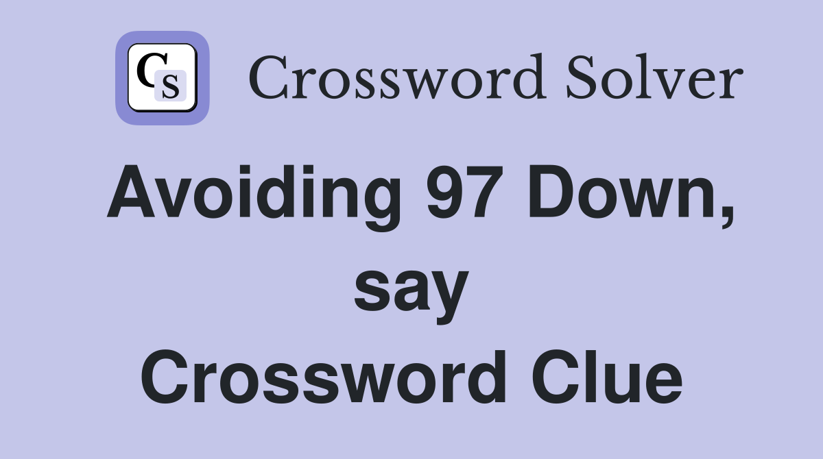 Avoiding 97 Down, say Crossword Clue