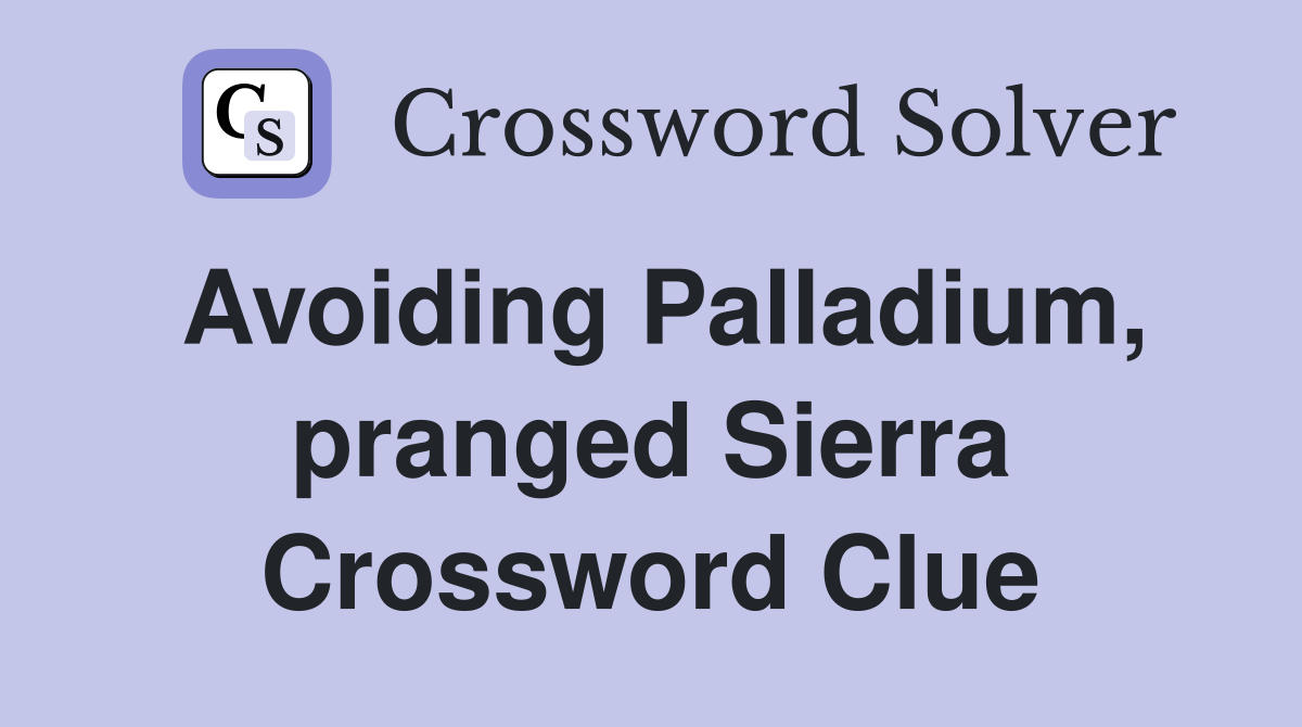 Avoiding Palladium, pranged Sierra Crossword Clue