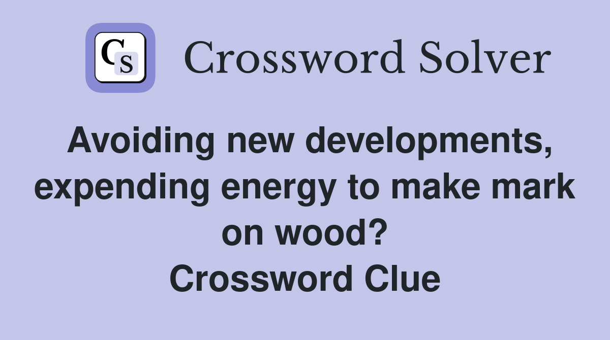 Avoiding new developments, expending energy to make mark on wood? Crossword Clue
