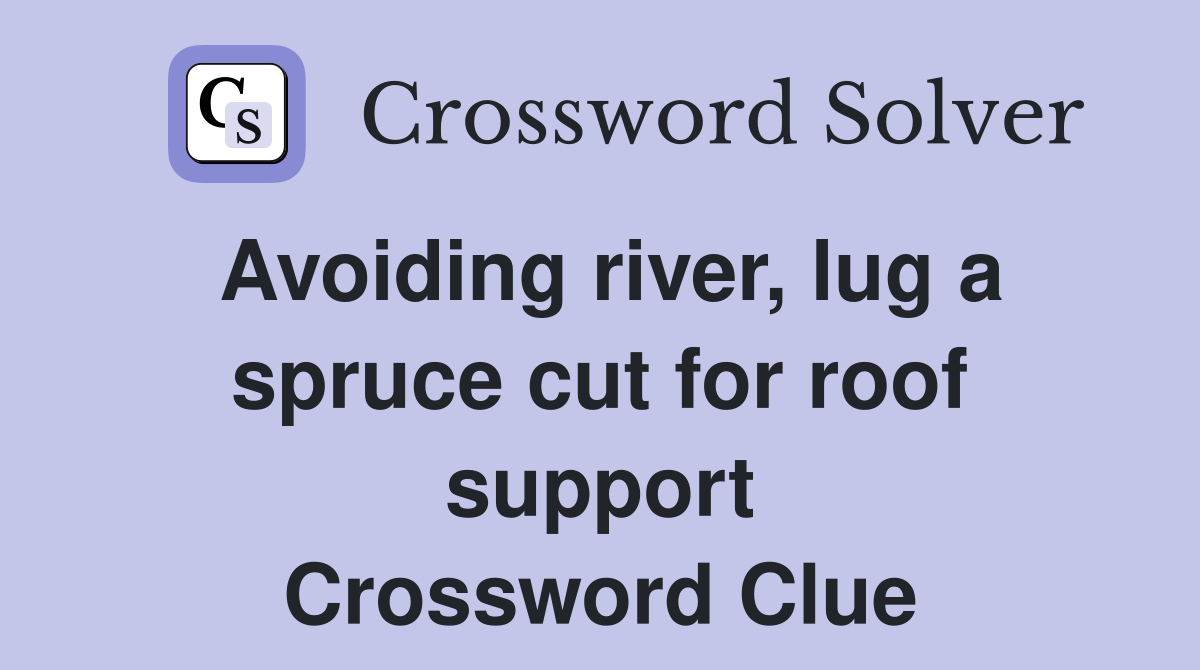 Avoiding river, lug a spruce cut for roof support Crossword Clue