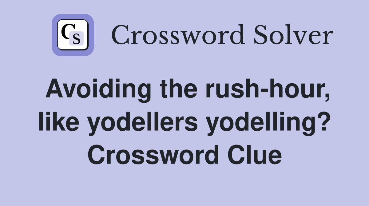 Avoiding the rush-hour, like yodellers yodelling? Crossword Clue