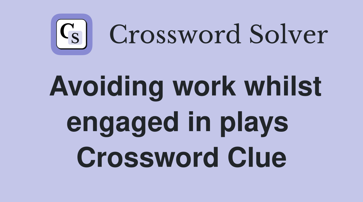 Avoiding work whilst engaged in plays  Crossword Clue