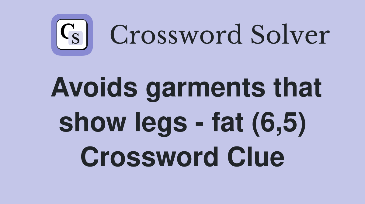 Avoids garments that show legs - fat (6,5) Crossword Clue