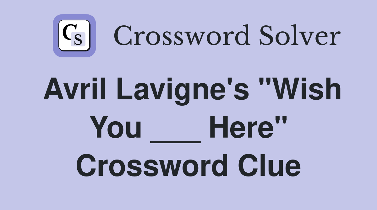 Avril Lavigne's "Wish You ___ Here" Crossword Clue