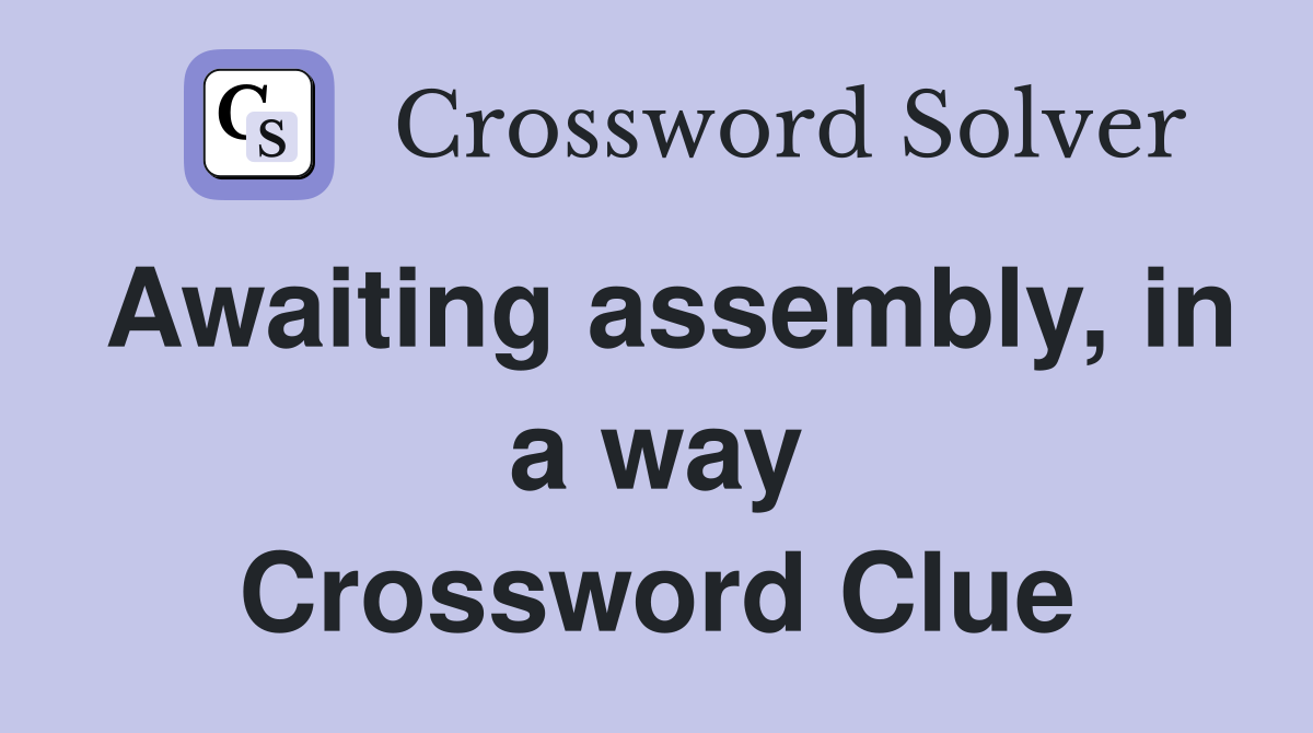 Awaiting assembly, in a way Crossword Clue