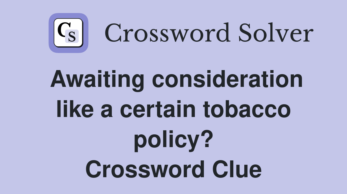 Awaiting consideration like a certain tobacco policy? Crossword Clue