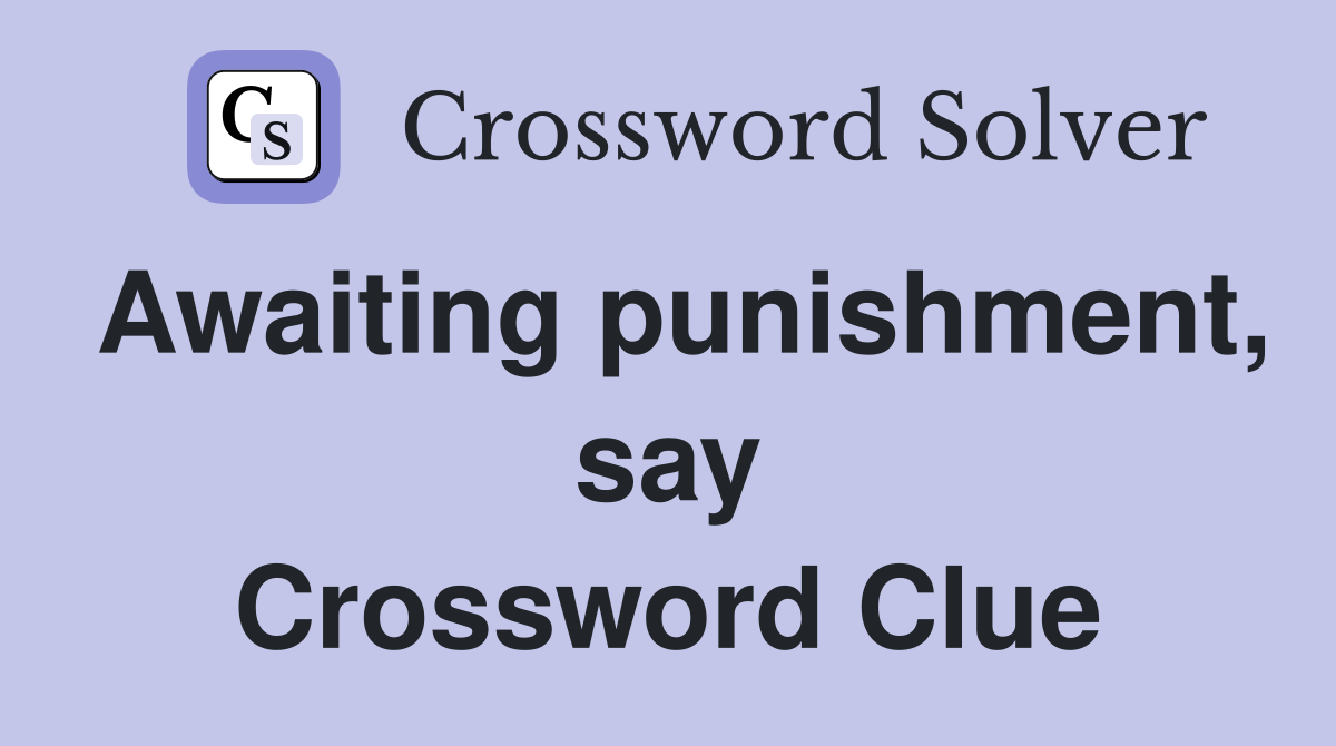 Awaiting punishment, say Crossword Clue