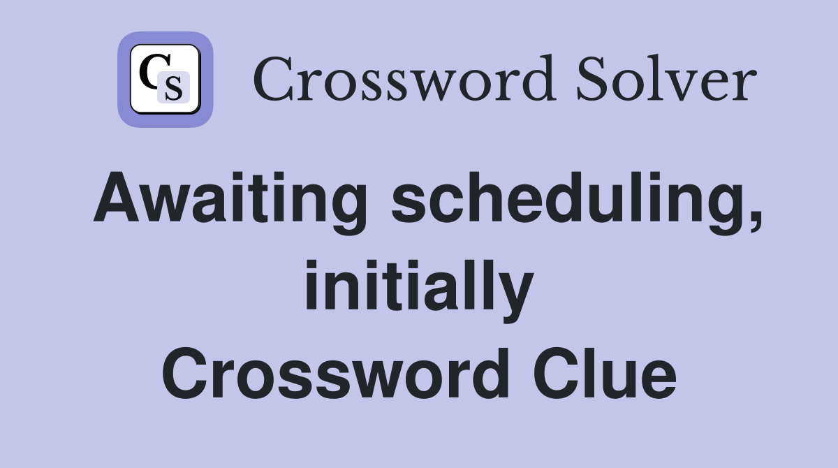 Awaiting scheduling, initially Crossword Clue