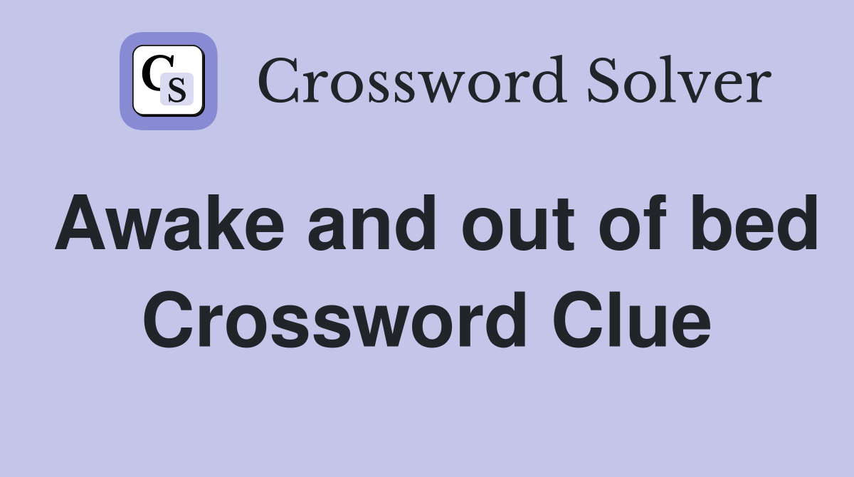 Awake and out of bed Crossword Clue