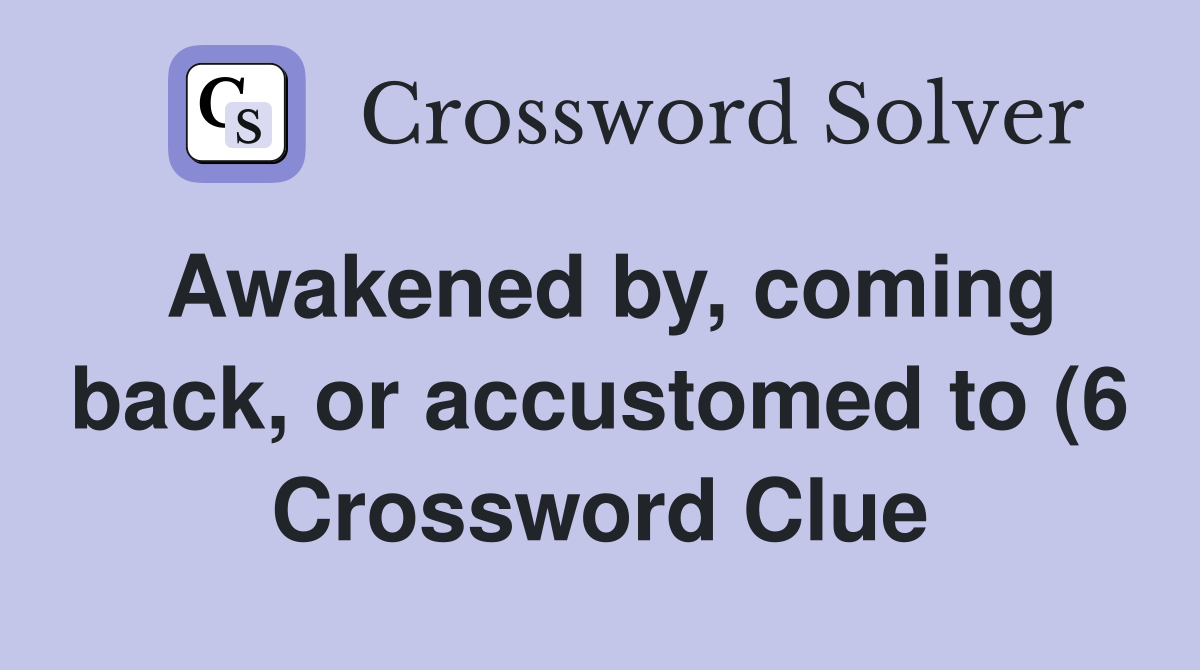 Awakened by coming back or accustomed to (6) Crossword Clue Answers Awakened by coming back or accustomed to (6) Crossword Clue Answers